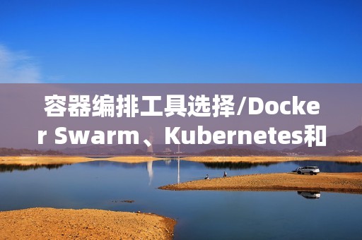 容器编排工具选择/Docker Swarm、Kubernetes和Mesos对比