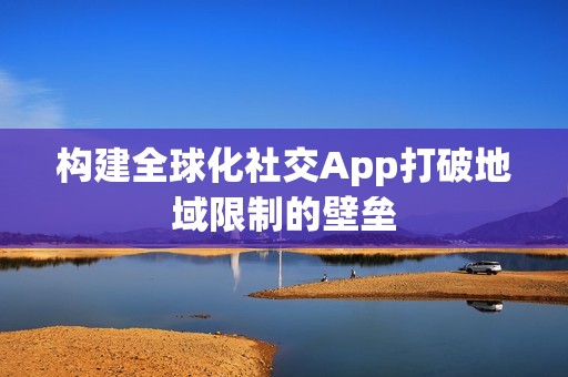 构建全球化社交App打破地域限制的壁垒