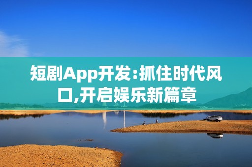 短剧App开发:抓住时代风口,开启娱乐新篇章