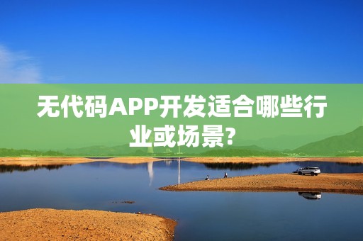 无代码APP开发适合哪些行业或场景?