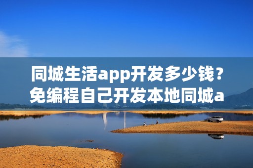 同城生活app开发多少钱？免编程自己开发本地同城app