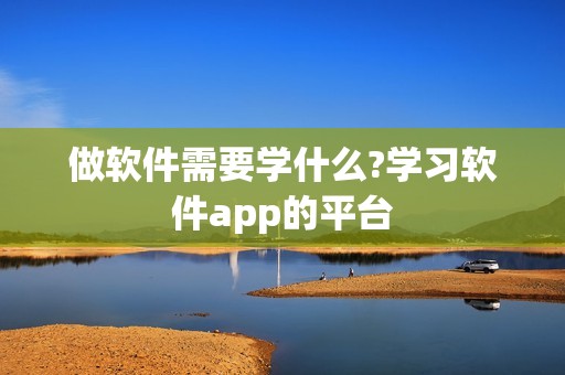 做软件需要学什么?学习软件app的平台
