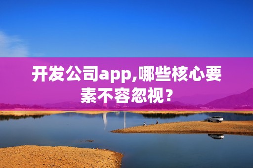 开发公司app,哪些核心要素不容忽视？