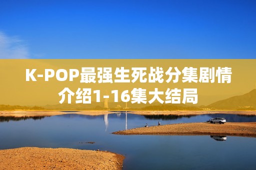 K-POP最强生死战分集剧情介绍1-16集大结局