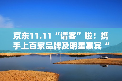 京东11.11“请客”啦！携手上百家品牌及明星嘉宾“衣食住行样样都请” 