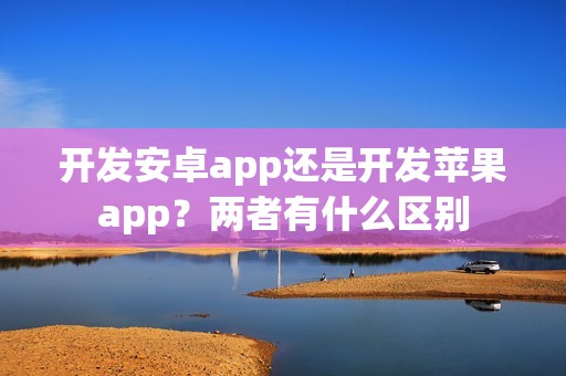 开发安卓app还是开发苹果app？两者有什么区别