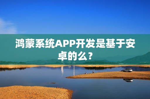 鸿蒙系统APP开发是基于安卓的么？