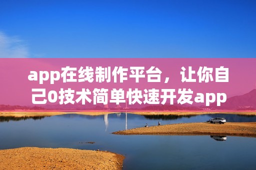 app在线制作平台，让你自己0技术简单快速开发app
