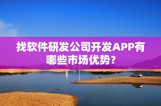 找软件研发公司开发APP有哪些市场优势？