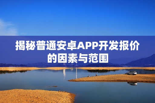 揭秘普通安卓APP开发报价的因素与范围
