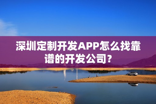 深圳定制开发APP怎么找靠谱的开发公司？