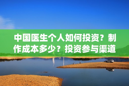 中国医生个人如何投资？制作成本多少？投资参与渠道安全吗？(中国医生概况)