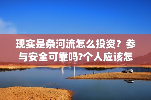 现实是条河流怎么投资？参与安全可靠吗?个人应该怎么参与?(现实是条河流电影 发行公司)