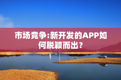 市场竞争:新开发的APP如何脱颖而出？