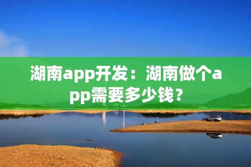 湖南app开发：湖南做个app需要多少钱？