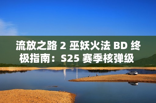 流放之路 2 巫妖火法 BD 终极指南：S25 赛季核弹级 DPS 构筑方案