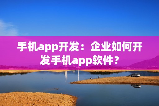 手机app开发：企业如何开发手机app软件？