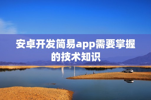 安卓开发简易app需要掌握的技术知识