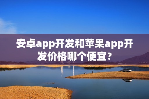 安卓app开发和苹果app开发价格哪个便宜？