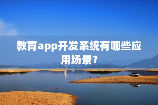 教育app开发系统有哪些应用场景？