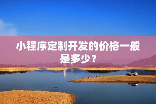 小程序定制开发的价格一般是多少？