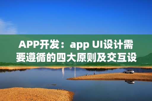 APP开发：app UI设计需要遵循的四大原则及交互设计技巧
