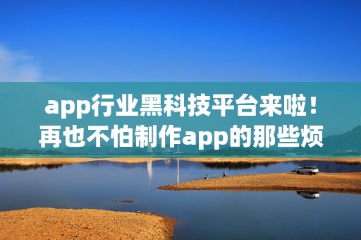 app行业黑科技平台来啦！再也不怕制作app的那些烦恼
