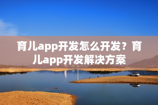 育儿app开发怎么开发？育儿app开发解决方案