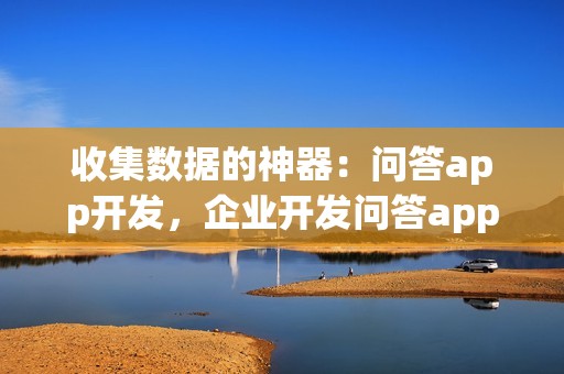 收集数据的神器：问答app开发，企业开发问答app的优势