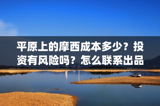 平原上的摩西成本多少？投资有风险吗？怎么联系出品方？(平原上的摩西 业内)