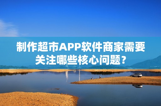 制作超市APP软件商家需要关注哪些核心问题？