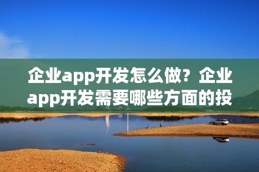 企业app开发怎么做？企业app开发需要哪些方面的投入？