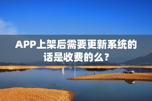 APP上架后需要更新系统的话是收费的么？
