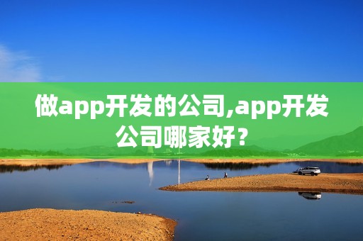 做app开发的公司,app开发公司哪家好？