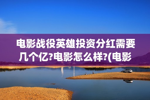 电影战役英雄投资分红需要几个亿?电影怎么样?(电影《战役英雄》)