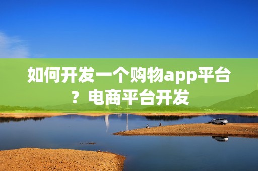 如何开发一个购物app平台？电商平台开发