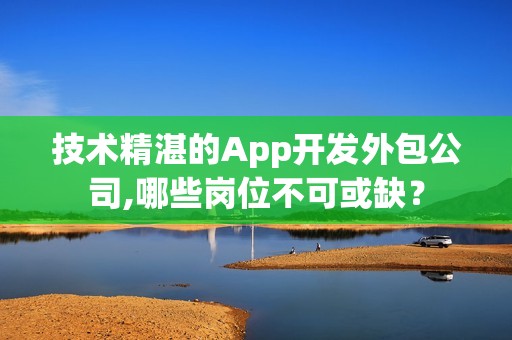 技术精湛的App开发外包公司,哪些岗位不可或缺？