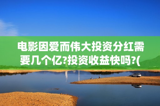 电影因爱而伟大投资分红需要几个亿?投资收益快吗?(因爱而伟大电影简介)