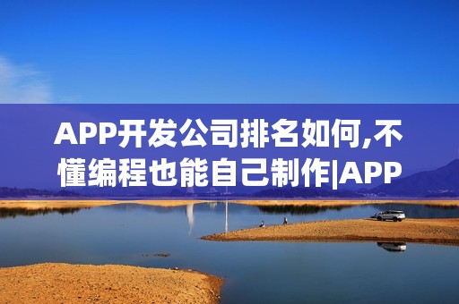 APP开发公司排名如何,不懂编程也能自己制作|APP定制开发方案