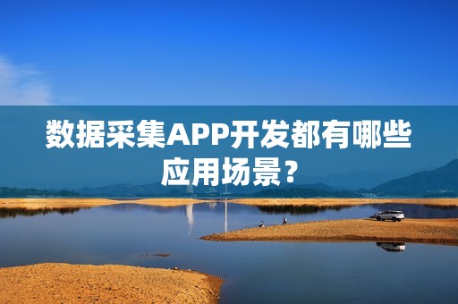 数据采集APP开发都有哪些应用场景？