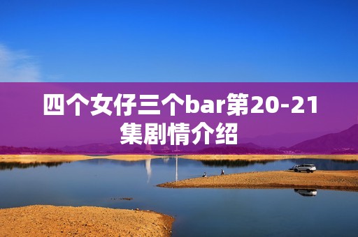 四个女仔三个bar第20-21集剧情介绍