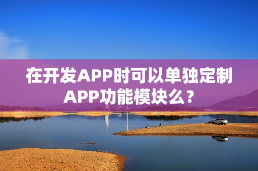 在开发APP时可以单独定制APP功能模块么？