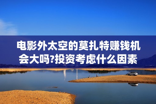 电影外太空的莫扎特赚钱机会大吗?投资考虑什么因素?(电影外太空的莫扎特在线观看)