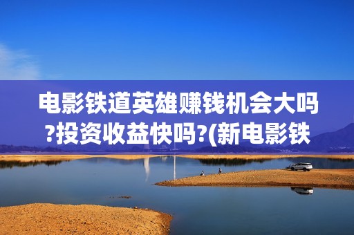 电影铁道英雄赚钱机会大吗?投资收益快吗?(新电影铁道英雄)