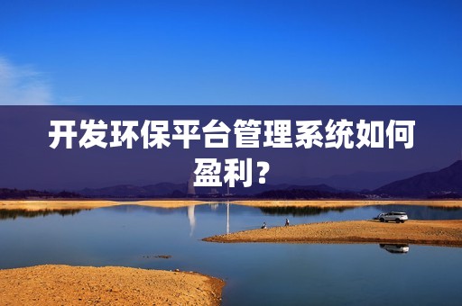开发环保平台管理系统如何盈利？