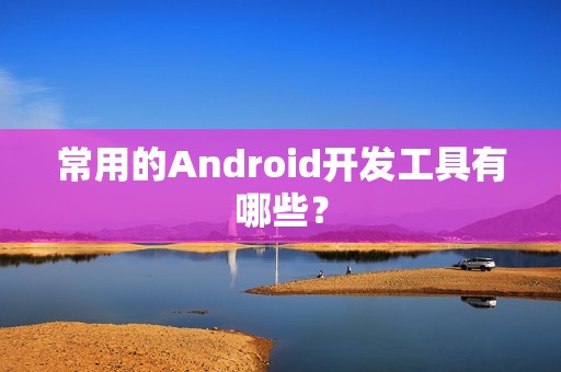 常用的Android开发工具有哪些？
