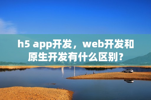 h5 app开发，web开发和原生开发有什么区别？