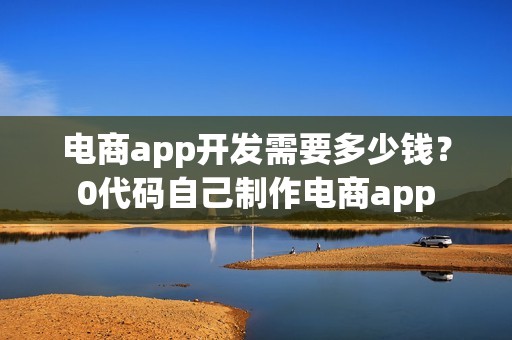 电商app开发需要多少钱？0代码自己制作电商app