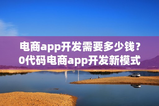 电商app开发需要多少钱？0代码电商app开发新模式