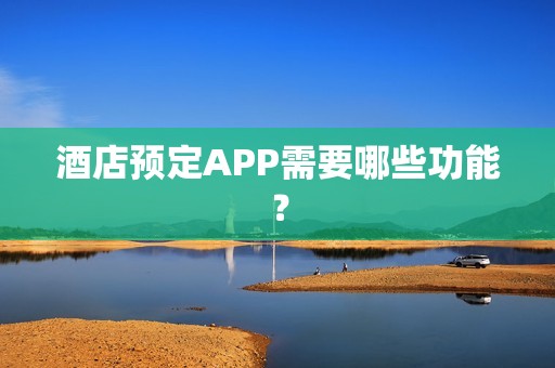 酒店预定APP需要哪些功能？